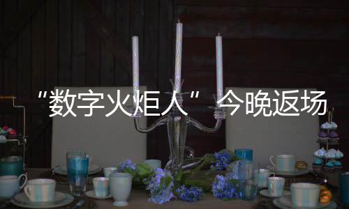 “数字火炬人”今晚返场，闭幕式后人人可领星光数字纪念章