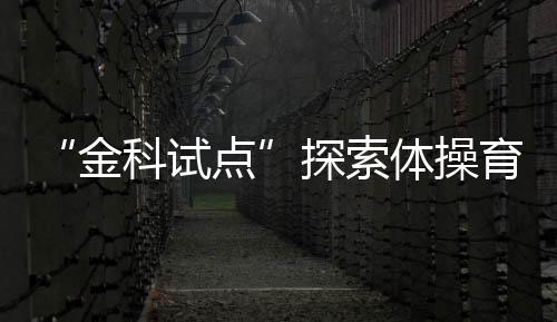 “金科试点”探索体操育人——走进郑州市金水区艺术小学体操训练基地