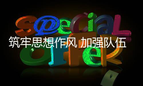 筑牢思想作风 加强队伍建设 新周期全面提高排球国家队综合实力