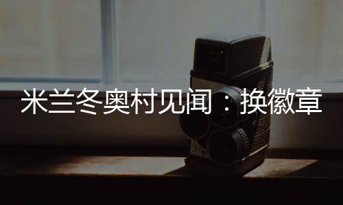 米兰冬奥村见闻：换徽章、吃意面、“中国红”点亮奥运氛围