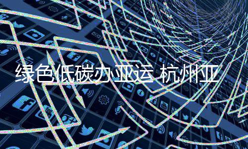 绿色低碳办亚运 杭州亚运会主火炬塔使用低碳燃料