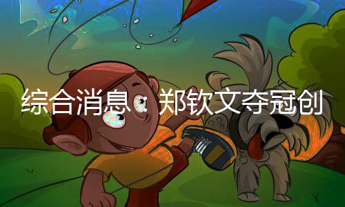 综合消息：郑钦文夺冠创历史 中国16金仍居榜首