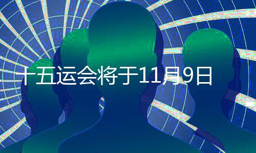 十五运会将于11月9日开幕 预计超2万名运动员参加决赛