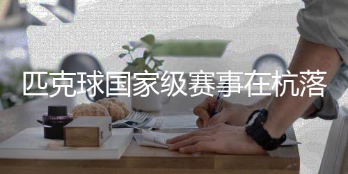 匹克球国家级赛事在杭落幕 “网红运动”走向专业化