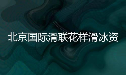 北京国际滑联花样滑冰资格赛将开赛 中国选手力争奥运门票