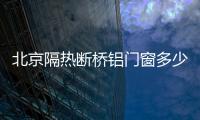 北京隔热断桥铝门窗多少钱一平米「多图」