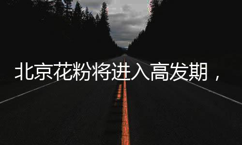 北京花粉将进入高发期，专家教你四招防过敏