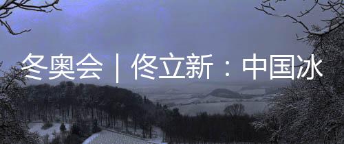 冬奥会｜佟立新：中国冰雪运动“追赶者”的角色没有改变