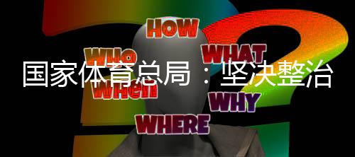 国家体育总局：坚决整治体育领域“饭圈”乱象