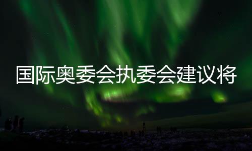 国际奥委会执委会建议将拳击纳入2028年洛杉矶奥运会正式比赛项目