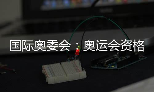 国际奥委会：奥运会资格系列赛不仅是运动更代表生活方式