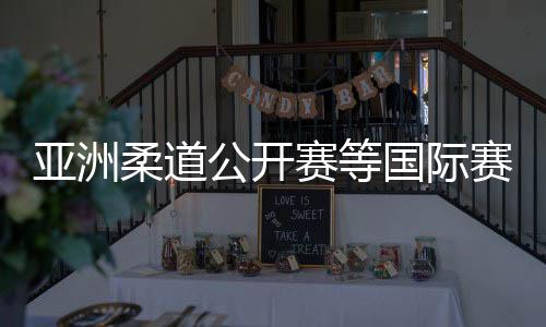 亚洲柔道公开赛等国际赛事2025年将落地杭州萧山
