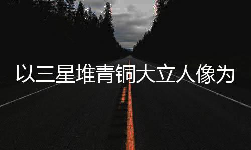 以三星堆青铜大立人像为灵感 成都世运会火炬惊艳亮相