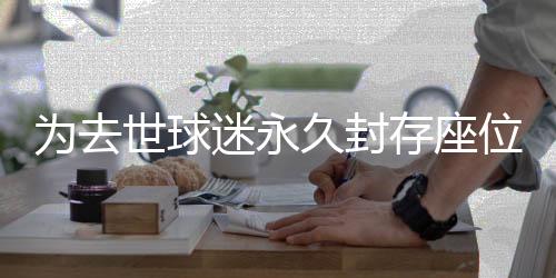 为去世球迷永久封存座位 尊重和热爱是足球永恒的力量