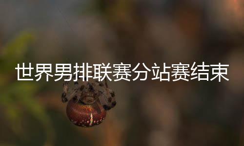 世界男排联赛分站赛结束 巴黎奥运会12支队伍发生
