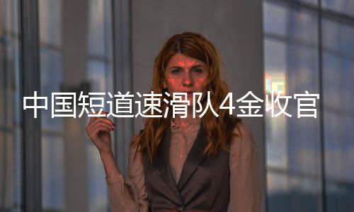 中国短道速滑队4金收官世锦赛 短“冰”相接 男队强大女队成长
