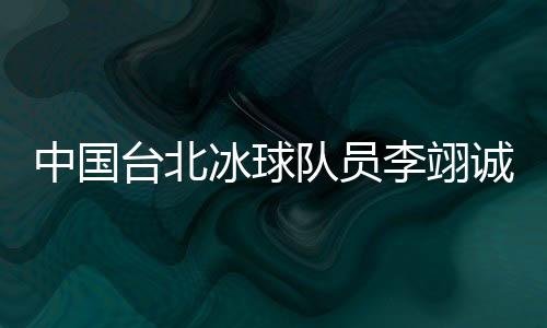 中国台北冰球队员李翊诚：遇见高水平球队是很好的学习
