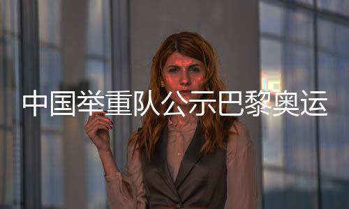 中国举重队公示巴黎奥运会参赛名单 主力尽出目标六金