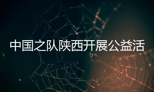 中国之队陕西开展公益活动 走进校园助足球项目发展