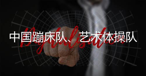中国蹦床队、艺术体操队世界冠军登榜仪式举行