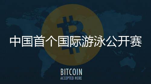 中国首个国际游泳公开赛落地深圳 3月19日开赛