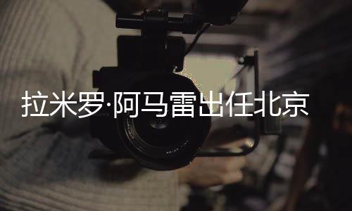 拉米罗·阿马雷出任北京国安一线队代理主教练