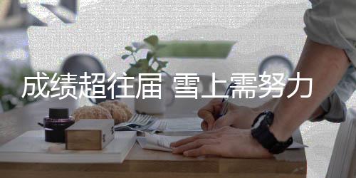 成绩超往届 雪上需努力 江原道冬青奥会半程综述