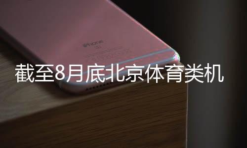 截至8月底北京体育类机构超1.5万户 创历史新高