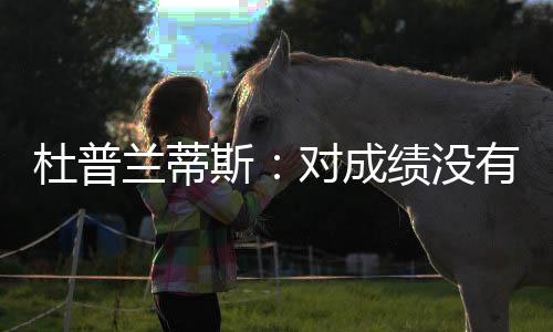 杜普兰蒂斯：对成绩没有执念 期待体验中国文化