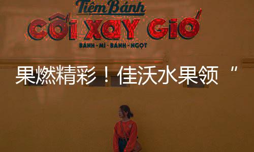 果燃精彩！佳沃水果领“鲜”助威WTT重庆冠军赛2026巅峰角逐