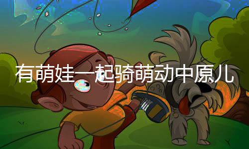 有萌娃一起骑萌动中原儿童滑步车赛事来了