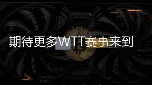 期待更多WTT赛事来到中国 ——访国际乒联首席执行官兼世界乒联首席执行官史蒂夫·丹顿