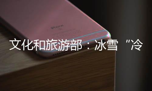 文化和旅游部：冰雪“冷资源”正在变成“热经济”