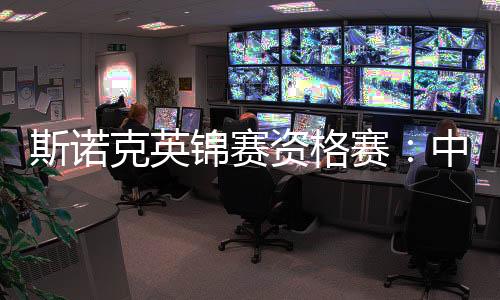 斯诺克英锦赛资格赛:中国军团次日五战取四胜