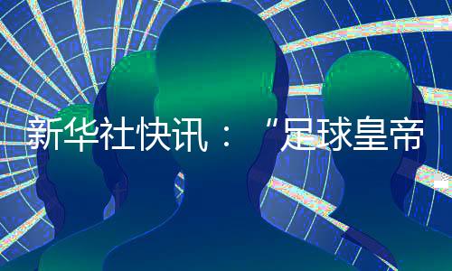 新华社快讯：“足球皇帝”贝肯鲍尔去世，享年78岁。