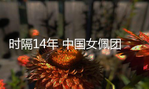 时隔14年 中国女佩团结一心再获世界杯团体冠军