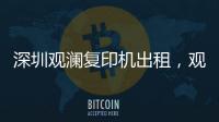 深圳观澜复印机出租，观澜打印机出租，观澜出租复印机