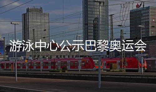 游泳中心公示巴黎奥运会名单 全红婵等奥运冠军榜上有名