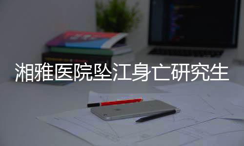 湘雅医院坠江身亡研究生导师已停诊