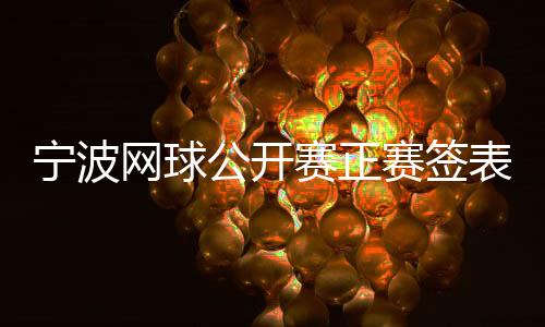 宁波网球公开赛正赛签表出炉 四名中国金花出战单打赛场