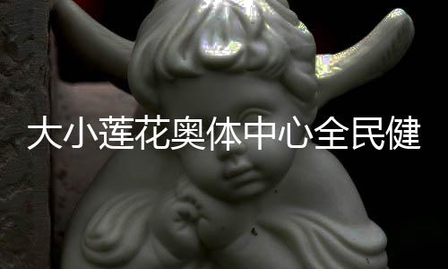 大小莲花奥体中心全民健身场地再次开放 还馆于民