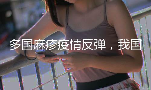 多国麻疹疫情反弹，我国面临较大输入风险