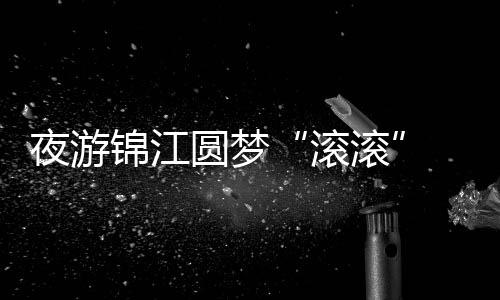 夜游锦江圆梦“滚滚” 中外运动员中秋节感受烟火成都