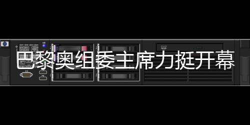 巴黎奥组委主席力挺开幕式团队，用两个“无与伦比”肯定