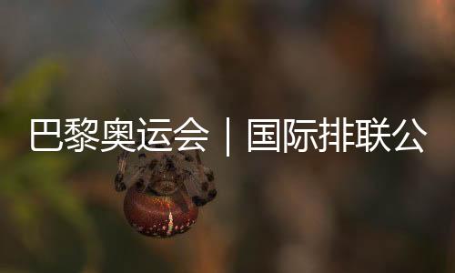 巴黎奥运会｜国际排联公布12支奥运会女排参赛队伍名单