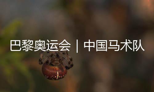 巴黎奥运会｜中国马术队公布巴黎奥运会参赛资格名单