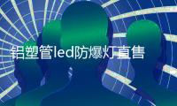 铝塑管led防爆灯直售
