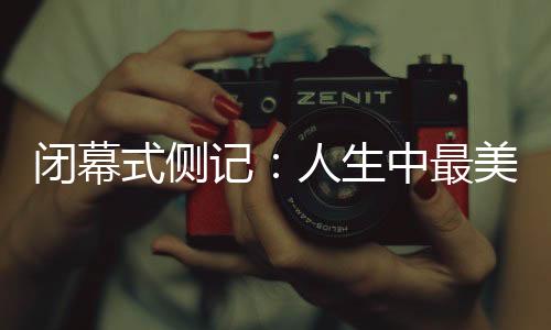 闭幕式侧记：人生中最美的珍藏，是那些“往日时光”