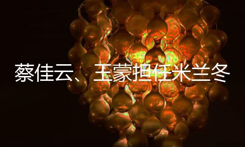 蔡佳云、王蒙担任米兰冬残奥会闭幕式中国体育代表团旗手