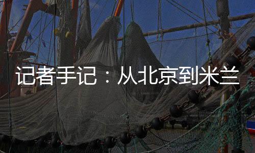 记者手记：从北京到米兰，等候一场风采“意”展